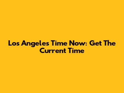 Los Angeles Time Now: Get The Current Time