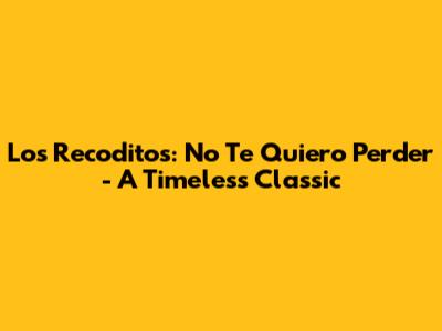 Los Recoditos: No Te Quiero Perder - A Timeless Classic
