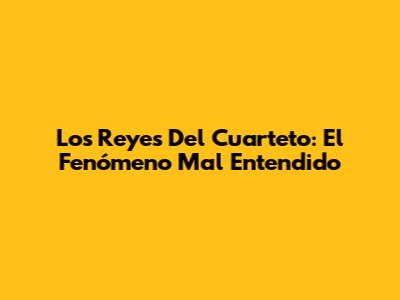 Los Reyes Del Cuarteto: El Fenómeno Mal Entendido