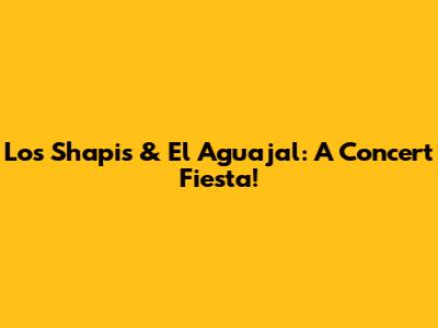 Los Shapis & El Aguajal: A Concert Fiesta!