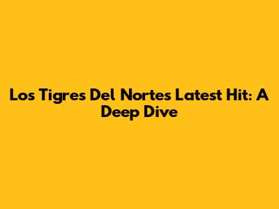 Los Tigres Del Norte's Latest Hit: A Deep Dive