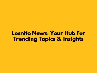 Losnito News: Your Hub For Trending Topics & Insights