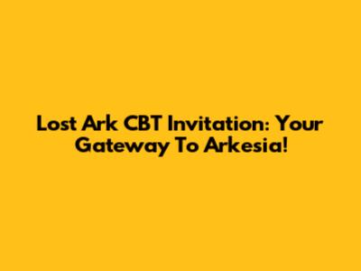 Lost Ark CBT Invitation: Your Gateway To Arkesia!