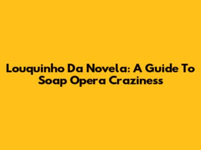 Louquinho Da Novela: A Guide To Soap Opera Craziness