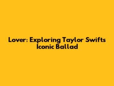 Lover: Exploring Taylor Swift's Iconic Ballad