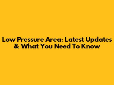 Low Pressure Area: Latest Updates & What You Need To Know