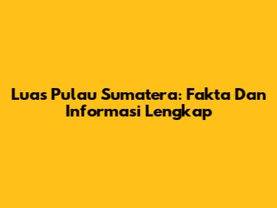 Luas Pulau Sumatera: Fakta Dan Informasi Lengkap