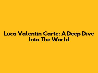 Luca Valentin Carte: A Deep Dive Into The World