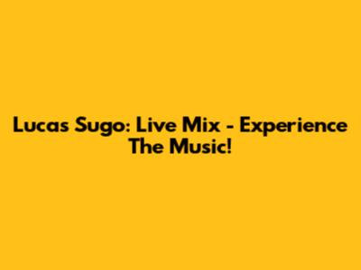 Lucas Sugo: Live Mix - Experience The Music!
