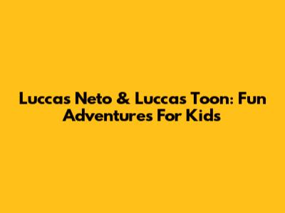 Luccas Neto & Luccas Toon: Fun Adventures For Kids