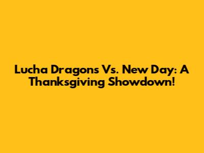 Lucha Dragons Vs. New Day: A Thanksgiving Showdown!