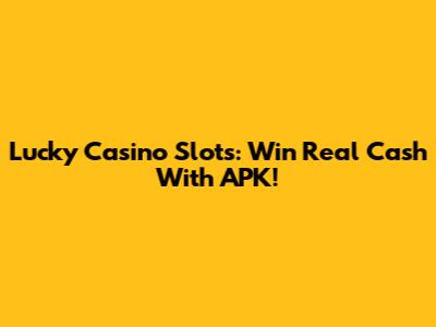 Lucky Casino Slots: Win Real Cash With APK!