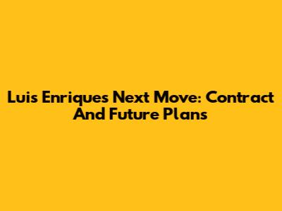 Luis Enrique's Next Move: Contract And Future Plans