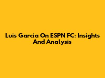 Luis Garcia On ESPN FC: Insights And Analysis