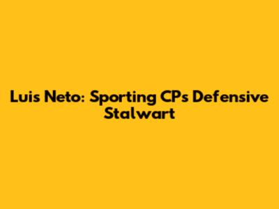 Luis Neto: Sporting CP's Defensive Stalwart