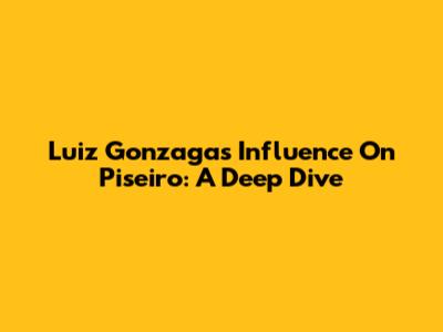 Luiz Gonzaga's Influence On Piseiro: A Deep Dive