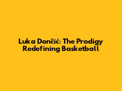 Luka Dončić: The Prodigy Redefining Basketball