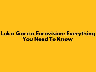 Luka Garcia Eurovision: Everything You Need To Know