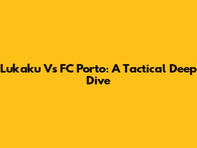 Lukaku Vs FC Porto: A Tactical Deep Dive