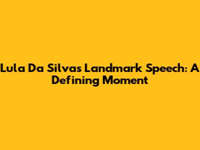 Lula Da Silva's Landmark Speech: A Defining Moment