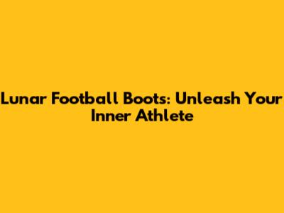 Lunar Football Boots: Unleash Your Inner Athlete