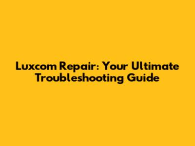 Luxcom Repair: Your Ultimate Troubleshooting Guide
