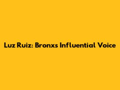 Luz Ruiz: Bronx's Influential Voice