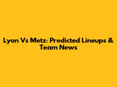 Lyon Vs Metz: Predicted Lineups & Team News