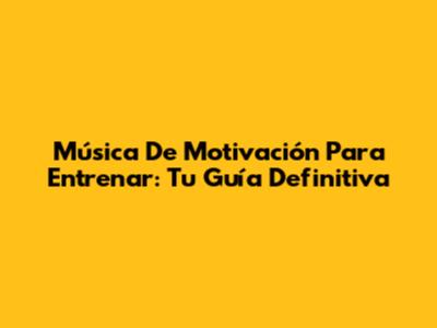 Música De Motivación Para Entrenar: Tu Guía Definitiva