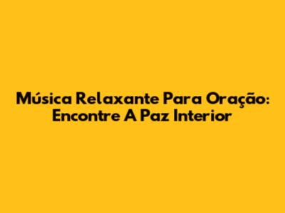 Música Relaxante Para Oração: Encontre A Paz Interior
