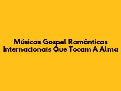 Músicas Gospel Românticas Internacionais Que Tocam A Alma