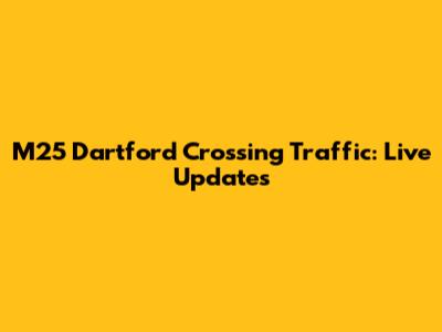M25 Dartford Crossing Traffic: Live Updates