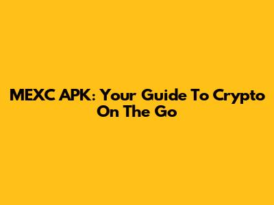 MEXC APK: Your Guide To Crypto On The Go