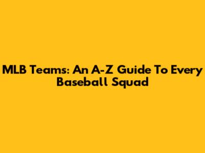 MLB Teams: An A-Z Guide To Every Baseball Squad