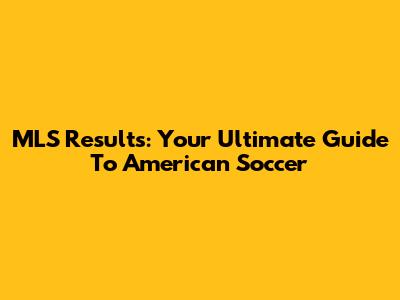 MLS Results: Your Ultimate Guide To American Soccer