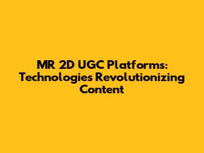 MR 2D UGC Platforms: Technologies Revolutionizing Content