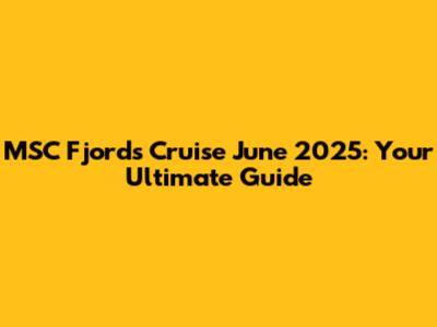 MSC Fjords Cruise June 2025: Your Ultimate Guide