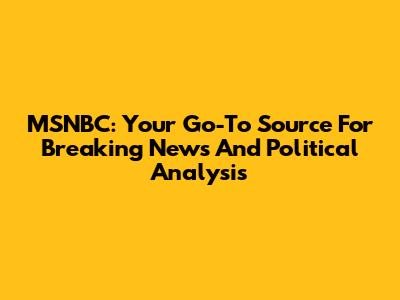 MSNBC: Your Go-To Source For Breaking News And Political Analysis