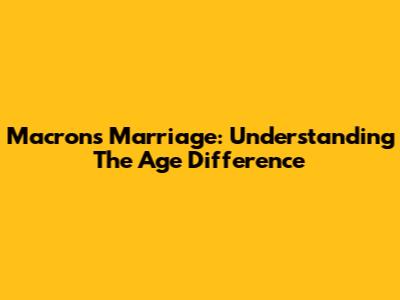 Macron's Marriage: Understanding The Age Difference
