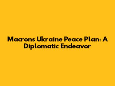 Macron's Ukraine Peace Plan: A Diplomatic Endeavor
