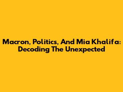 Macron, Politics, And Mia Khalifa: Decoding The Unexpected
