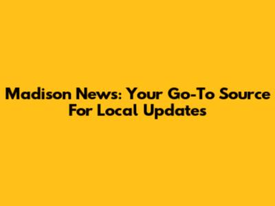 Madison News: Your Go-To Source For Local Updates