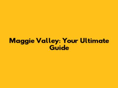 Maggie Valley: Your Ultimate Guide