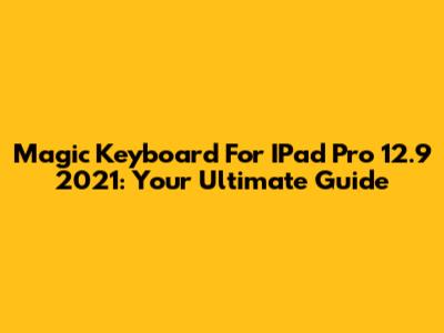 Magic Keyboard For IPad Pro 12.9" 2021: Your Ultimate Guide