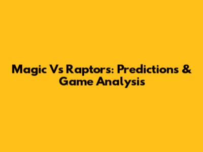 Magic Vs Raptors: Predictions & Game Analysis