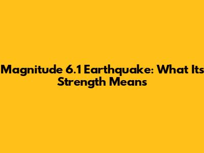 Magnitude 6.1 Earthquake: What Its Strength Means