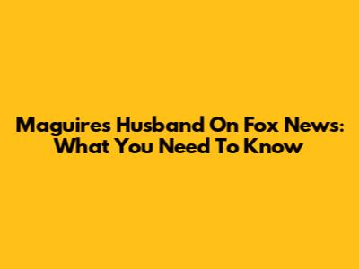 Maguire's Husband On Fox News: What You Need To Know