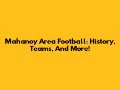 Mahanoy Area Football: History, Teams, And More!