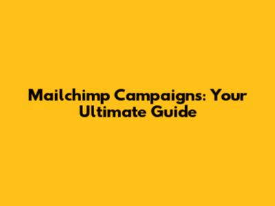 Mailchimp Campaigns: Your Ultimate Guide