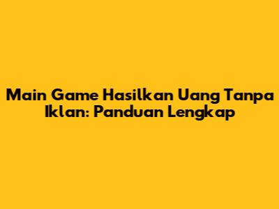 Main Game Hasilkan Uang Tanpa Iklan: Panduan Lengkap